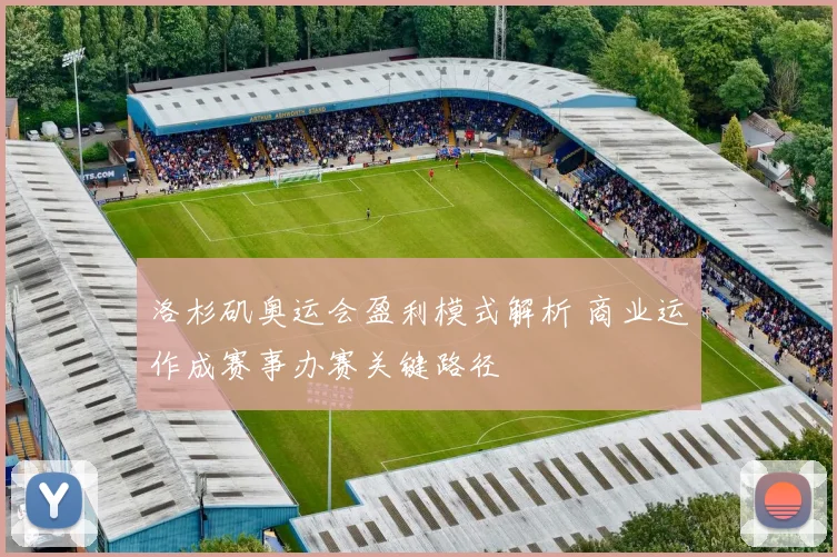 洛杉矶奥运会盈利模式解析 商业运作成赛事办赛关键路径