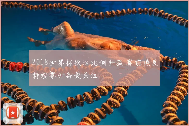 2018世界杯投注比例升温 赛前热度持续攀升备受关注
