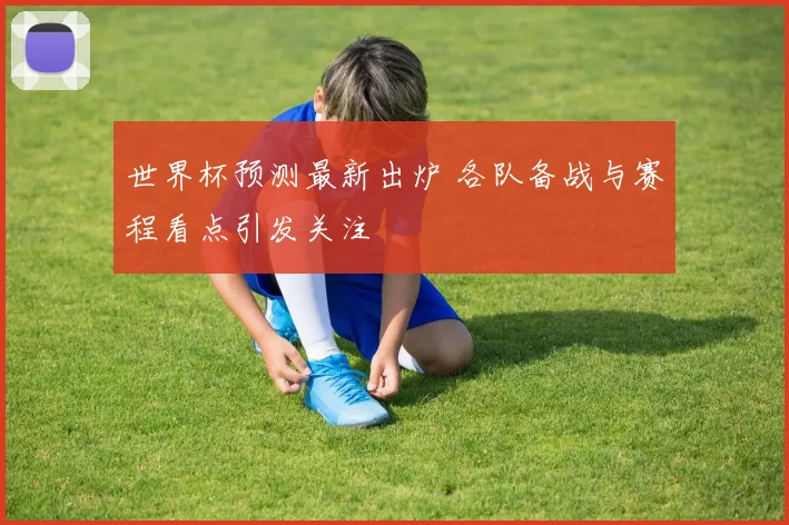 世界杯预测最新出炉 各队备战与赛程看点引发关注
