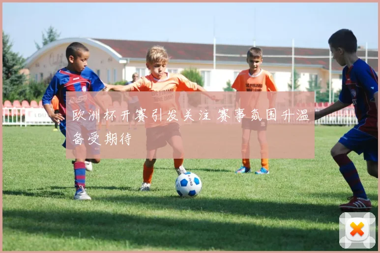欧洲杯开赛引发关注 赛事氛围升温备受期待
