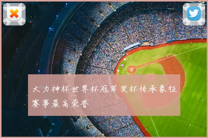 大力神杯世界杯冠军奖杯传承象征赛事最高荣誉