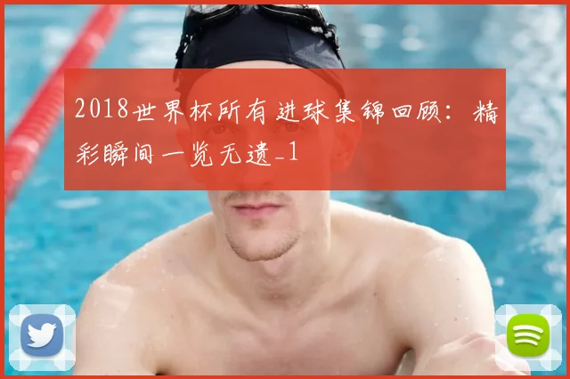 2018世界杯所有进球集锦回顾：精彩瞬间一览无遗_1