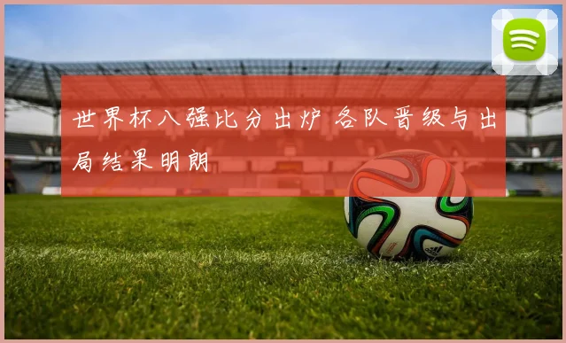 世界杯八强比分出炉 各队晋级与出局结果明朗