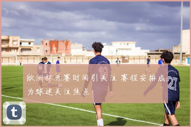 欧洲杯开赛时间引关注 赛程安排成为球迷关注焦点