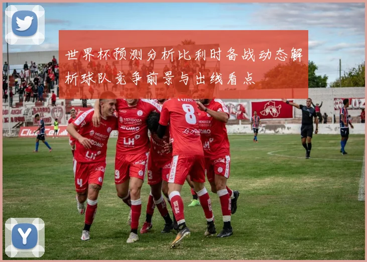 世界杯预测分析比利时备战动态解析球队竞争前景与出线看点