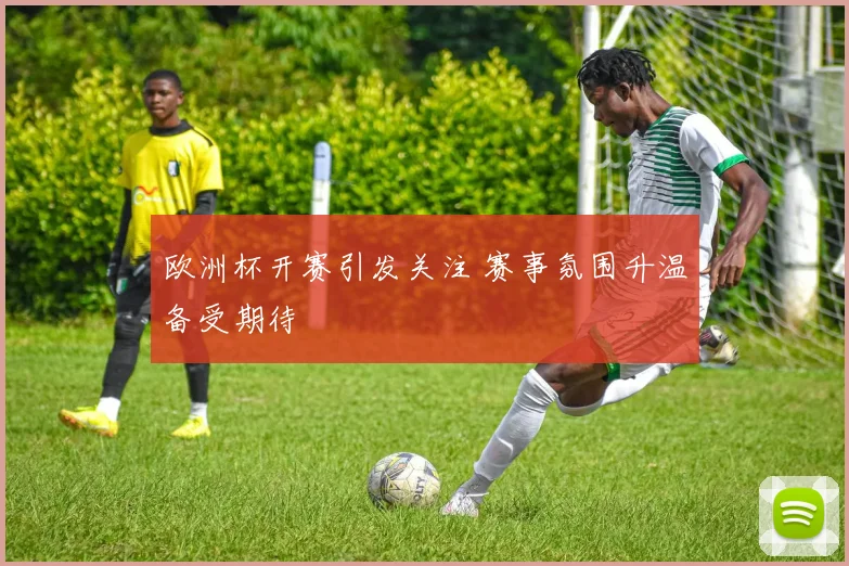欧洲杯开赛引发关注 赛事氛围升温备受期待