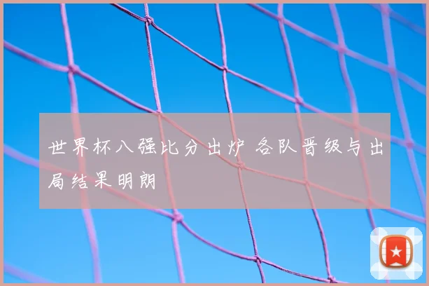 世界杯八强比分出炉 各队晋级与出局结果明朗