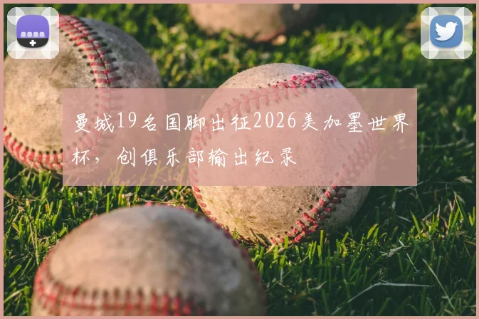 曼城19名国脚出征2026美加墨世界杯,创俱乐部输出纪录