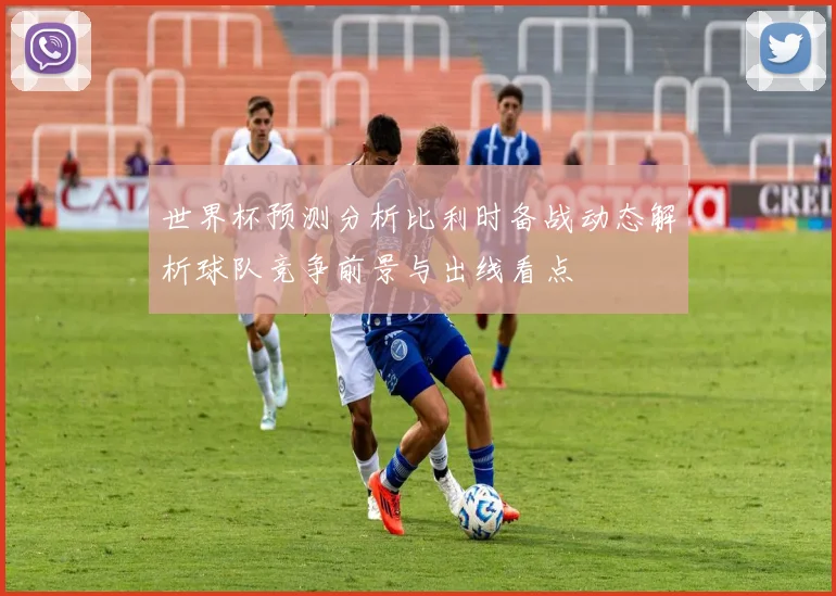 世界杯预测分析比利时备战动态解析球队竞争前景与出线看点