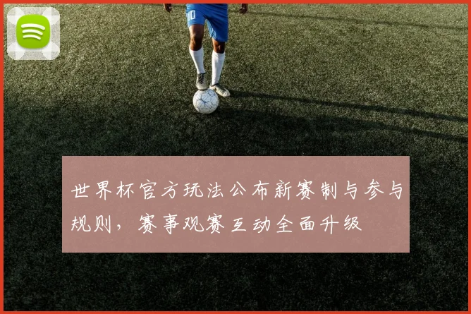 世界杯官方玩法公布新赛制与参与规则,赛事观赛互动全面升级