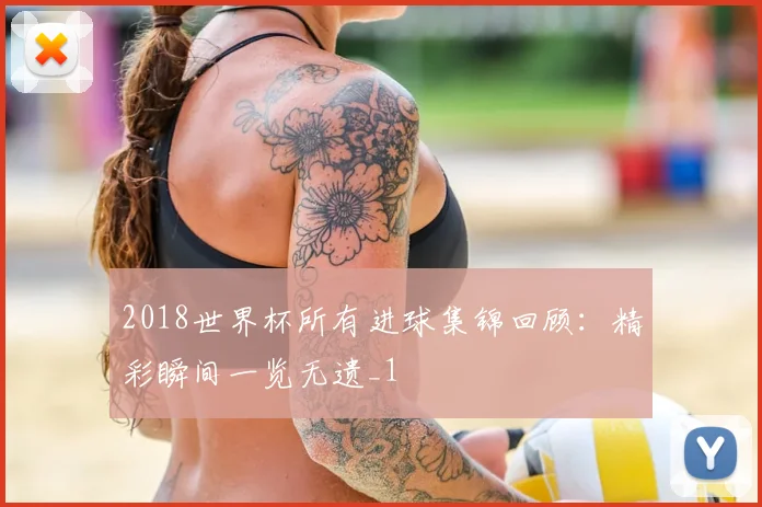 2018世界杯所有进球集锦回顾：精彩瞬间一览无遗_1
