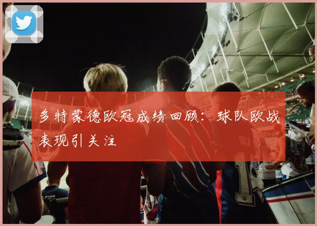 多特蒙德欧冠成绩回顾：球队欧战表现引关注
