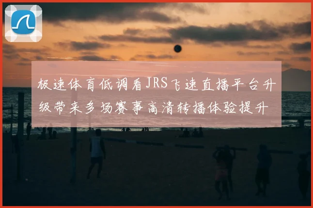 极速体育低调看JRS飞速直播平台升级带来多场赛事高清转播体验提升