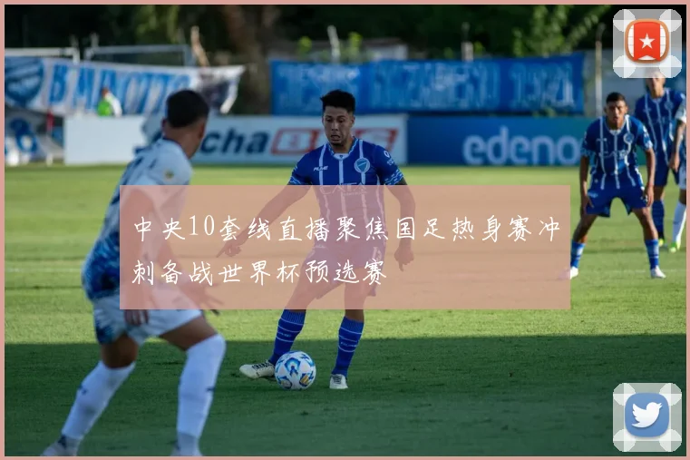 中央10套线直播聚焦国足热身赛冲刺备战世界杯预选赛