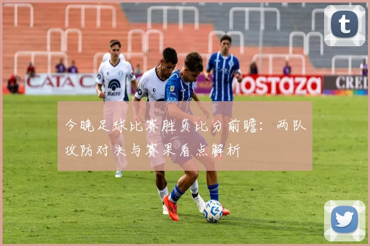今晚足球比赛胜负比分前瞻：两队攻防对决与赛果看点解析