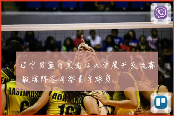 辽宁男篮与黑龙江大学展开交流赛 锻炼阵容考察青年球员