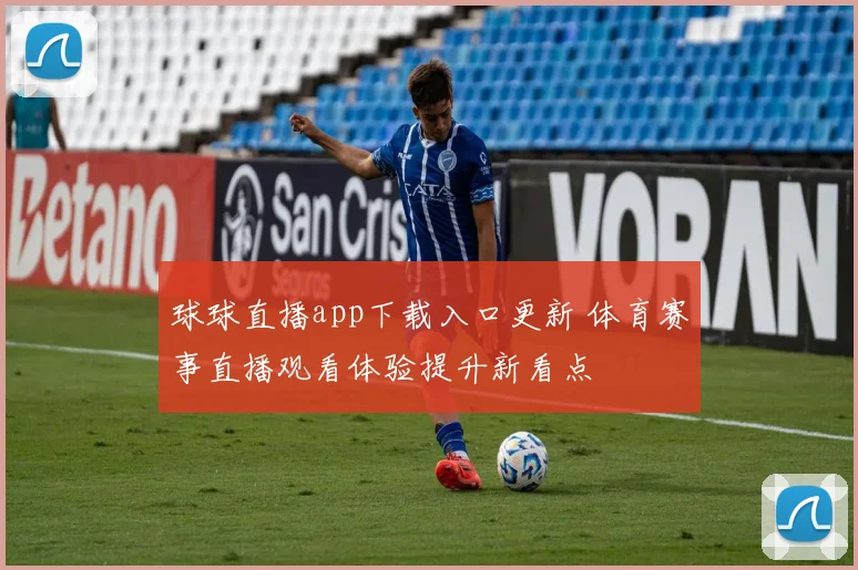 球球直播app下载入口更新 体育赛事直播观看体验提升新看点