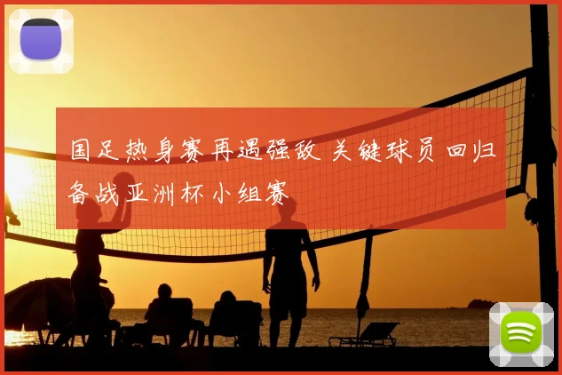 国足热身赛再遇强敌 关键球员回归备战亚洲杯小组赛