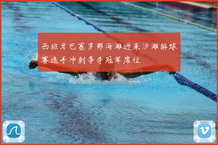 西班牙巴塞罗那海滩迎来沙滩排球赛选手冲刺争夺冠军席位