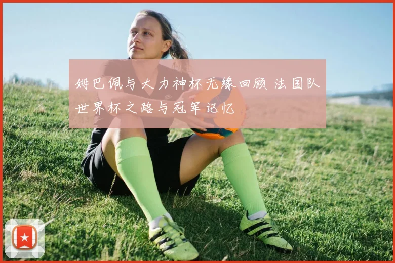 姆巴佩与大力神杯无缘回顾 法国队世界杯之路与冠军记忆
