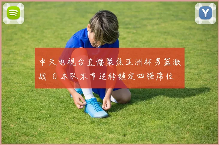 中天电视台直播聚焦亚洲杯男篮激战 日本队末节逆转锁定四强席位