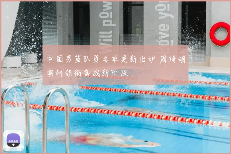 中国男篮队员名单更新出炉 周琦胡明轩领衔备战新阶段