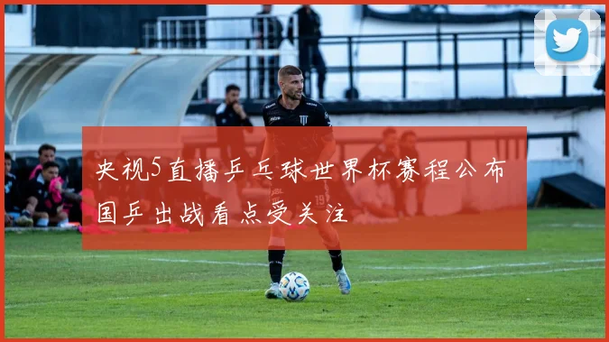 央视5直播乒乓球世界杯赛程公布 国乒出战看点受关注