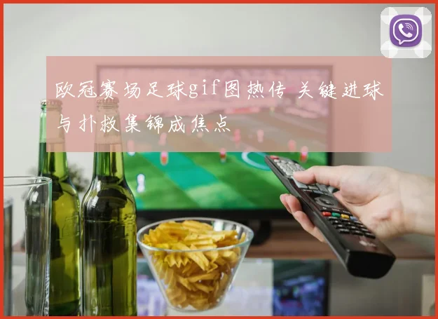 欧冠赛场足球gif图热传 关键进球与扑救集锦成焦点