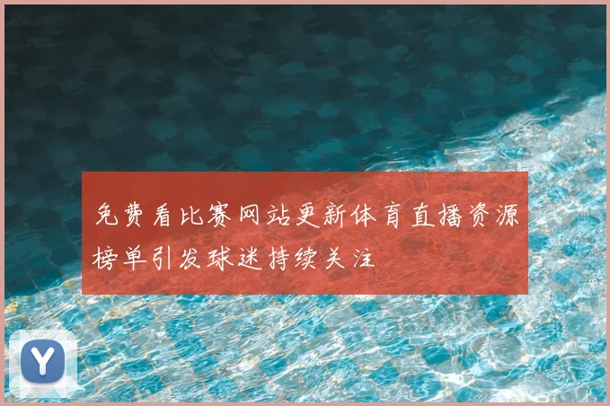 免费看比赛网站更新体育直播资源榜单引发球迷持续关注