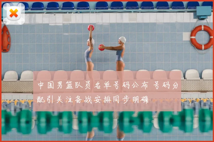 中国男篮队员名单号码公布 号码分配引关注备战安排同步明确