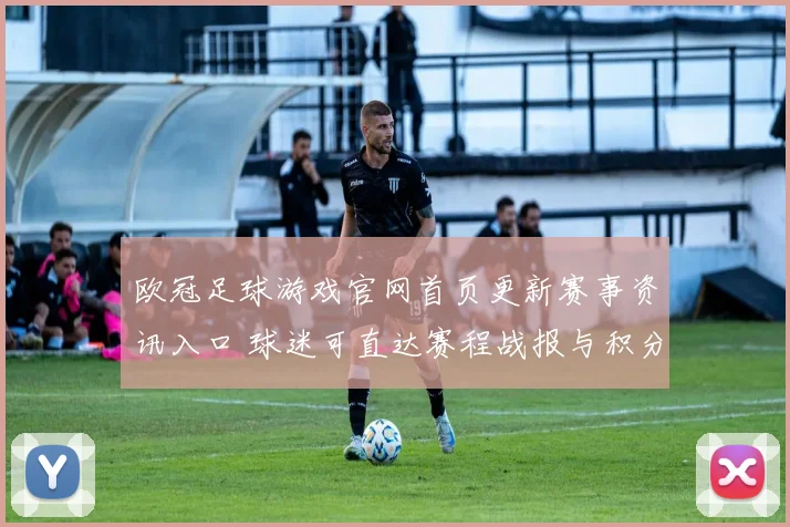 欧冠足球游戏官网首页更新赛事资讯入口 球迷可直达赛程战报与积分榜查询