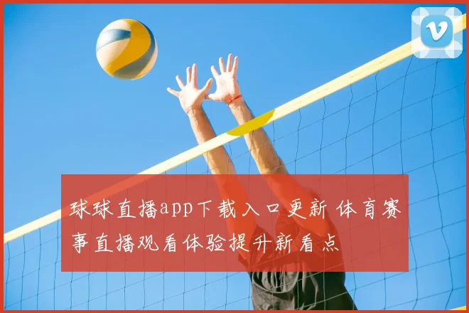 球球直播app下载入口更新 体育赛事直播观看体验提升新看点