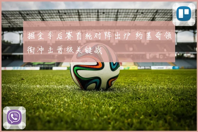 掘金季后赛首轮对阵出炉 约基奇领衔冲击晋级关键战