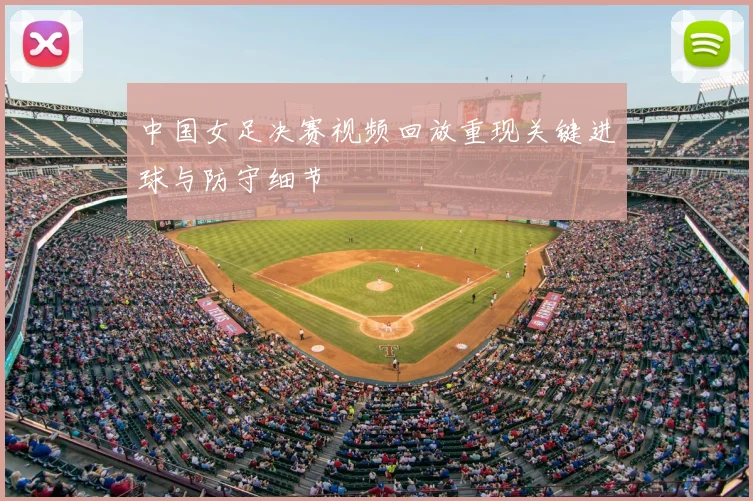 中国女足决赛视频回放重现关键进球与防守细节