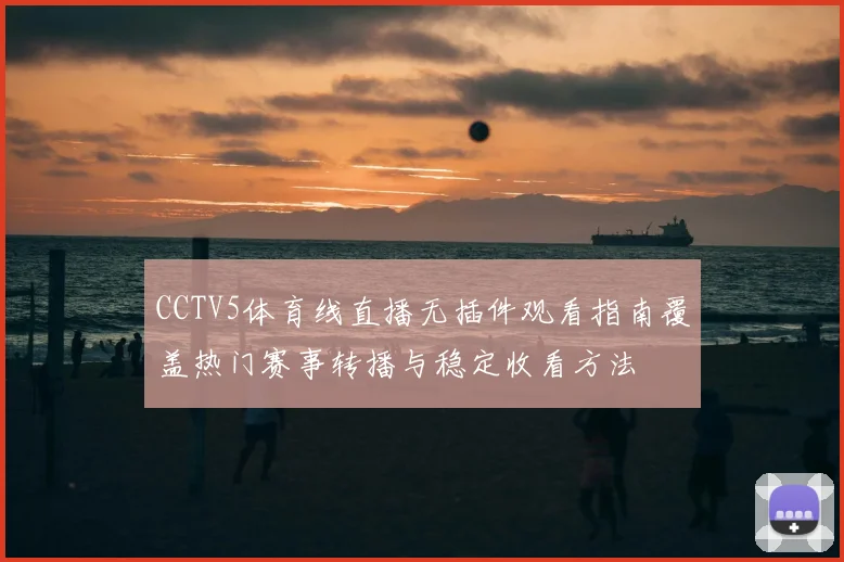 CCTV5体育线直播无插件观看指南覆盖热门赛事转播与稳定收看方法