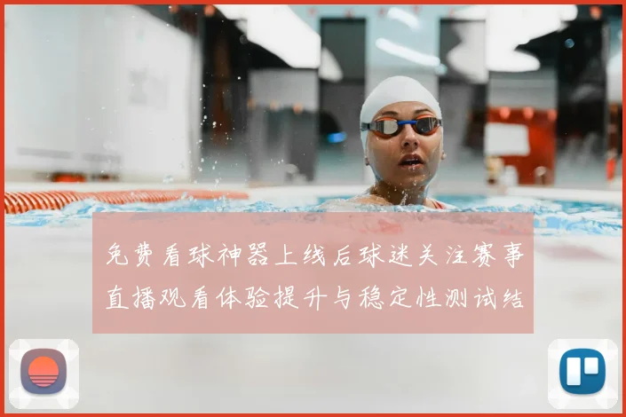 免费看球神器上线后球迷关注赛事直播观看体验提升与稳定性测试结果