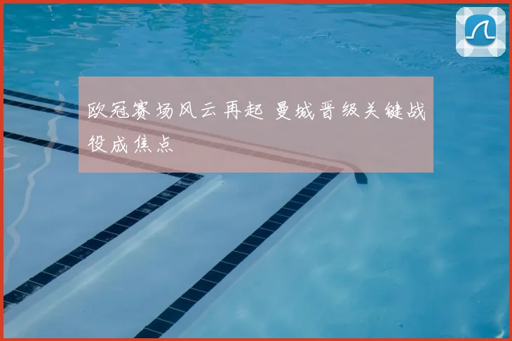 欧冠赛场风云再起 曼城晋级关键战役成焦点