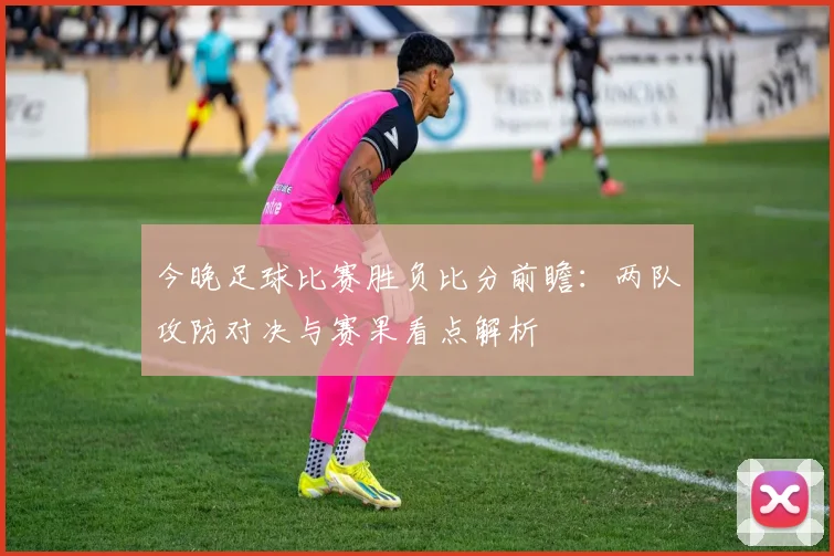 今晚足球比赛胜负比分前瞻：两队攻防对决与赛果看点解析
