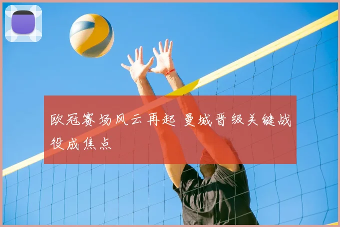 欧冠赛场风云再起 曼城晋级关键战役成焦点