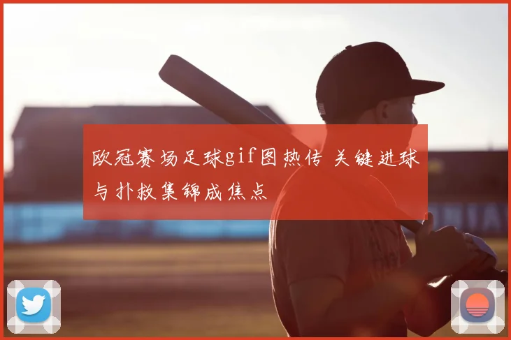 欧冠赛场足球gif图热传 关键进球与扑救集锦成焦点
