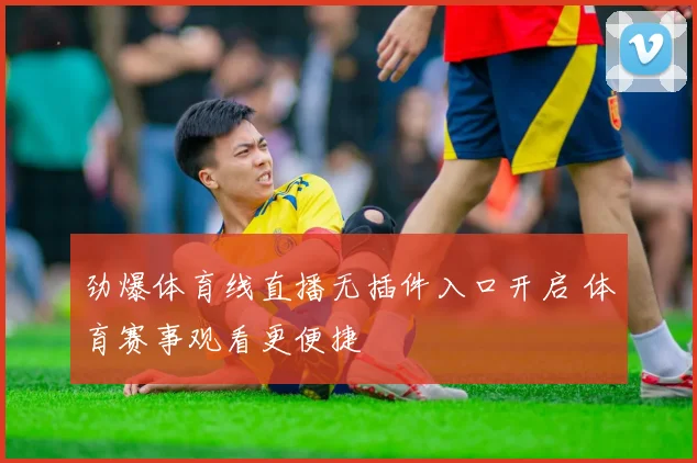 劲爆体育线直播无插件入口开启 体育赛事观看更便捷