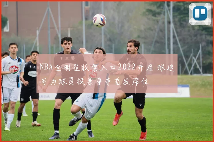 NBA全明星投票入口2022开启 球迷可为球员投票争夺首发席位