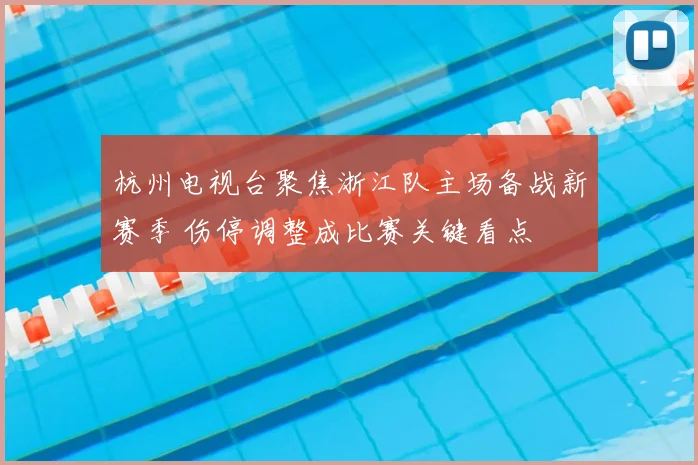 杭州电视台聚焦浙江队主场备战新赛季 伤停调整成比赛关键看点