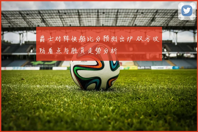 爵士对阵快船比分预测出炉 双方攻防看点与胜负走势分析