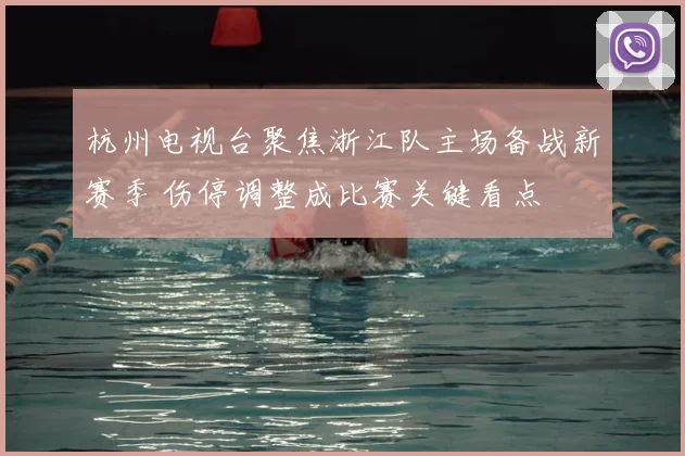 杭州电视台聚焦浙江队主场备战新赛季 伤停调整成比赛关键看点
