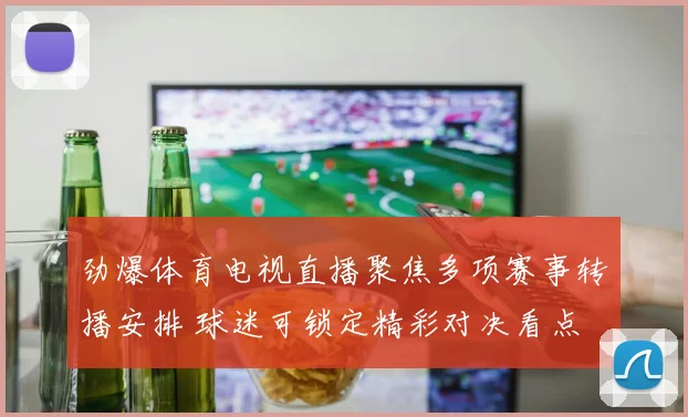 劲爆体育电视直播聚焦多项赛事转播安排 球迷可锁定精彩对决看点