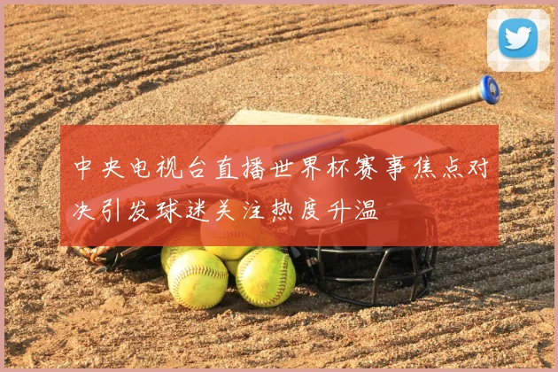 中央电视台直播世界杯赛事焦点对决引发球迷关注热度升温