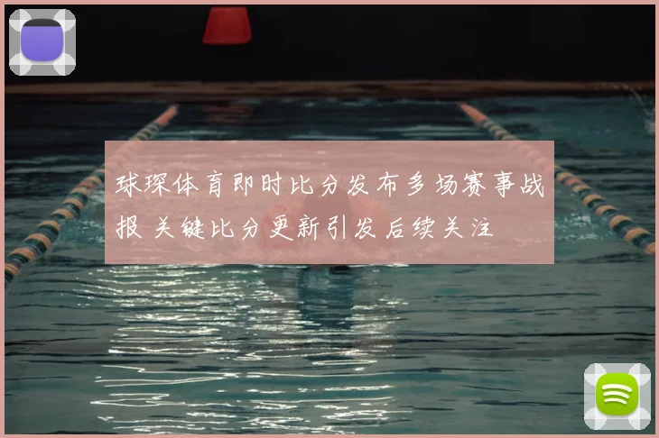 球琛体育即时比分发布多场赛事战报 关键比分更新引发后续关注