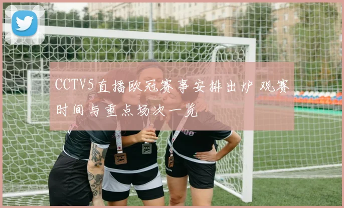 CCTV5直播欧冠赛事安排出炉 观赛时间与重点场次一览
