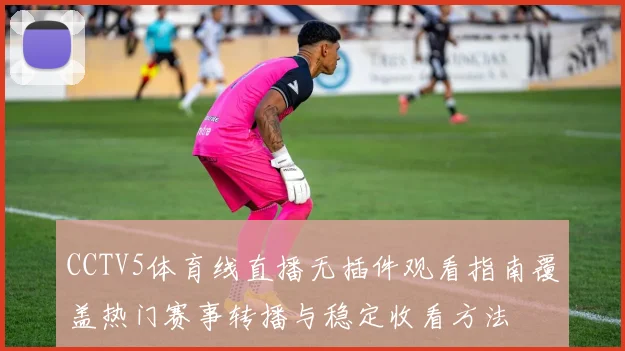 CCTV5体育线直播无插件观看指南覆盖热门赛事转播与稳定收看方法